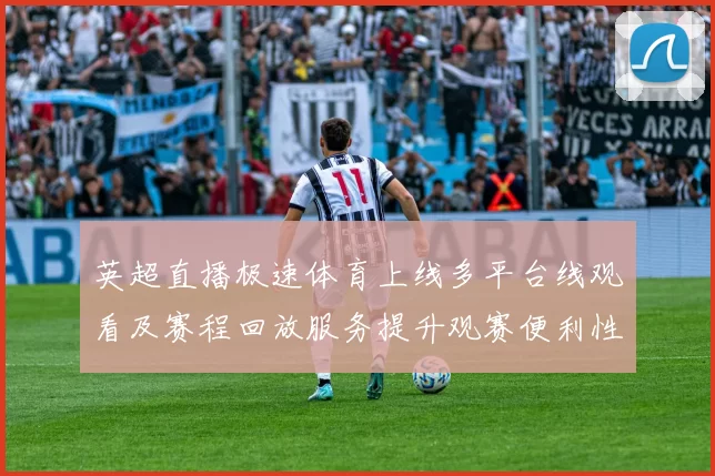 英超直播极速体育上线多平台线观看及赛程回放服务提升观赛便利性