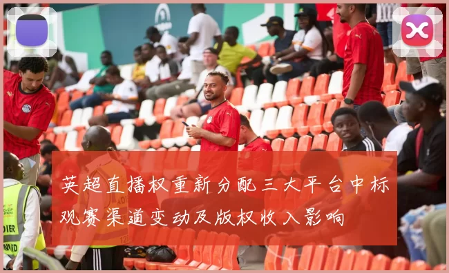 英超直播权重新分配三大平台中标观赛渠道变动及版权收入影响
