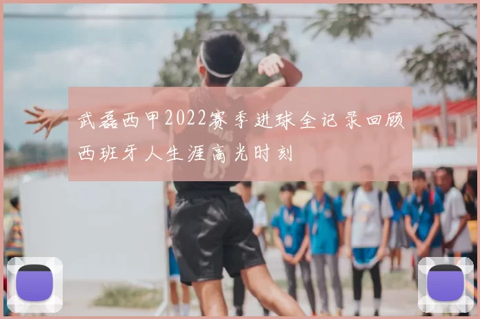 武磊西甲2022赛季进球全记录回顾西班牙人生涯高光时刻