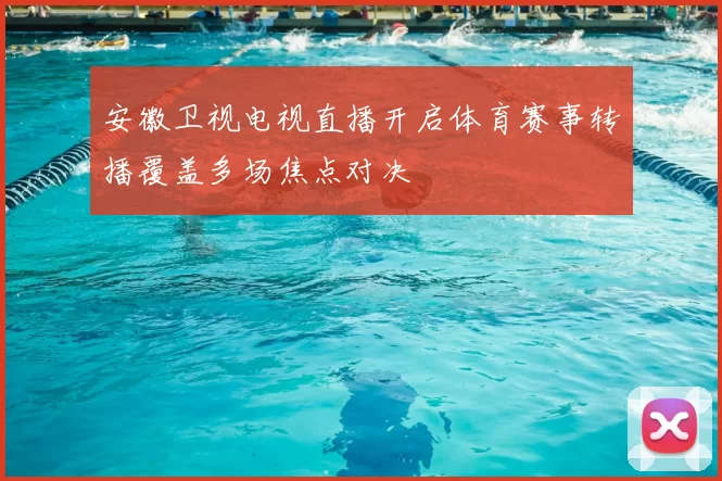 安徽卫视电视直播开启体育赛事转播覆盖多场焦点对决