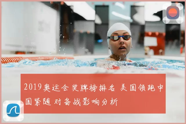 2019奥运会奖牌榜排名 美国领跑中国紧随 对备战影响分析