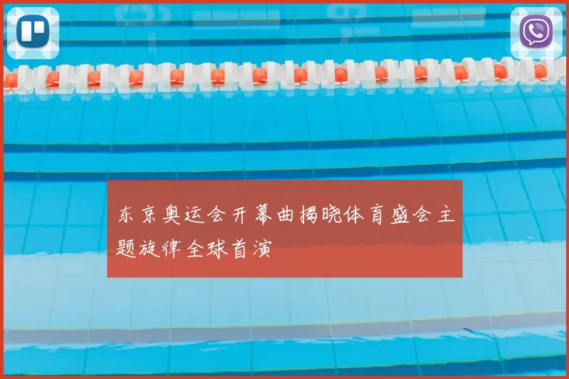 东京奥运会开幕曲揭晓体育盛会主题旋律全球首演