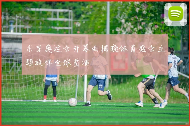 东京奥运会开幕曲揭晓体育盛会主题旋律全球首演