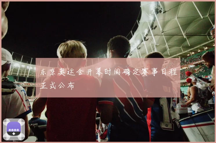 东京奥运会开幕时间确定赛事日程正式公布