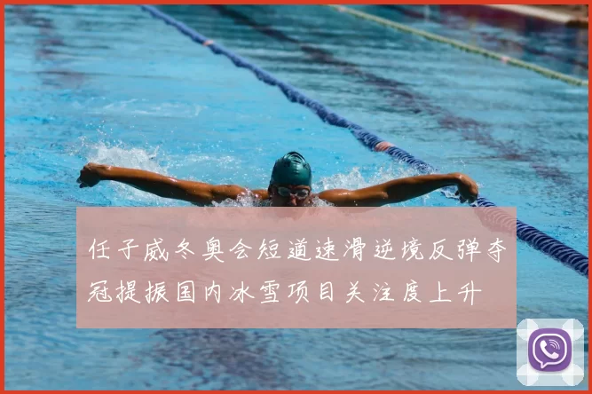 任子威冬奥会短道速滑逆境反弹夺冠提振国内冰雪项目关注度上升