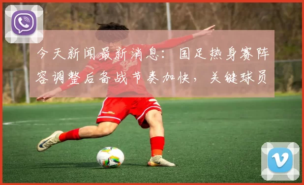 今天新闻最新消息:国足热身赛阵容调整后备战节奏加快,关键球员状态受关注