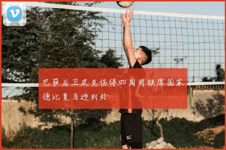 巴萨后卫皮克伤停四周将缺席国家德比皇马迎利好