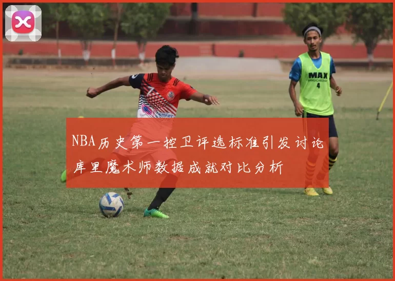 NBA历史第一控卫评选标准引发讨论库里魔术师数据成就对比分析