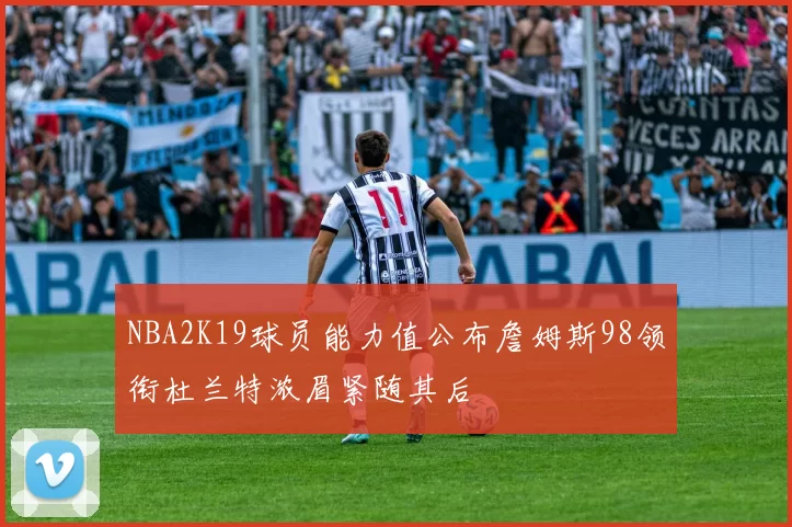 NBA2K19球员能力值公布詹姆斯98领衔杜兰特浓眉紧随其后