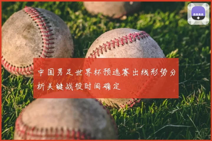 中国男足世界杯预选赛出线形势分析关键战役时间确定