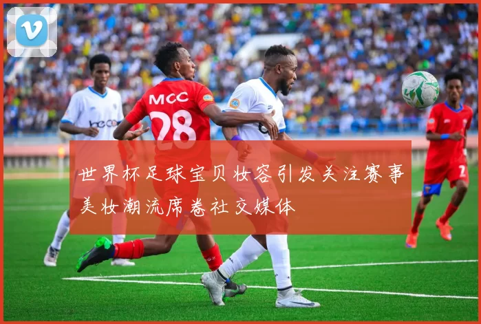 世界杯足球宝贝妆容引发关注赛事美妆潮流席卷社交媒体