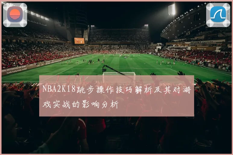 NBA2K18跳步操作技巧解析及其对游戏实战的影响分析