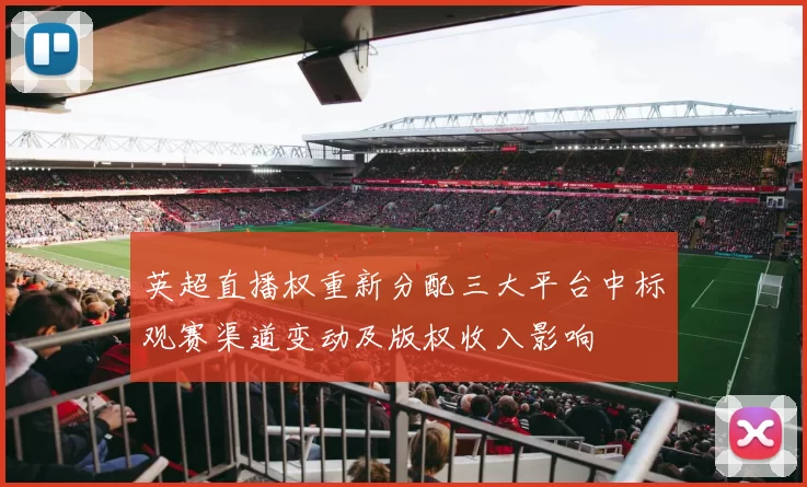 英超直播权重新分配三大平台中标观赛渠道变动及版权收入影响