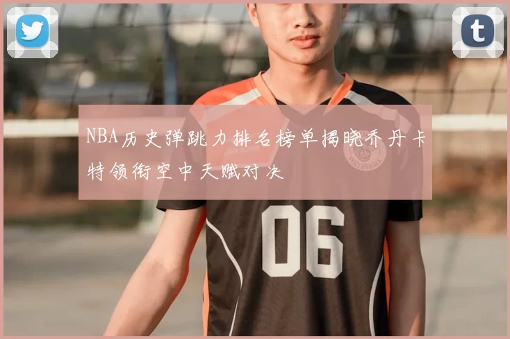 NBA历史弹跳力排名榜单揭晓乔丹卡特领衔空中天赋对决