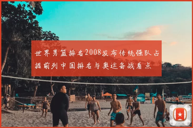 世界男篮排名2008发布传统强队占据前列中国排名与奥运备战看点