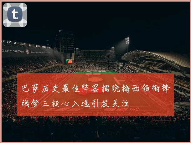 巴萨历史最佳阵容揭晓梅西领衔锋线梦三核心入选引发关注