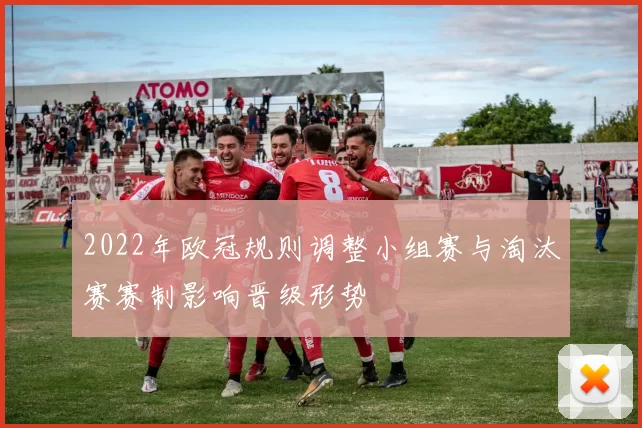 2022年欧冠规则调整小组赛与淘汰赛赛制影响晋级形势