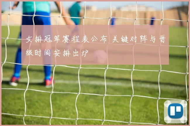 女排冠军赛程表公布 关键对阵与晋级时间安排出炉