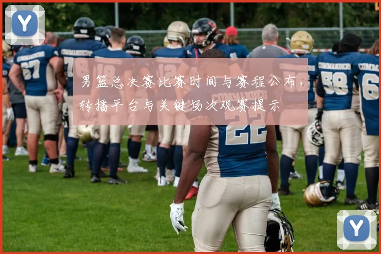 男篮总决赛比赛时间与赛程公布，转播平台与关键场次观赛提示