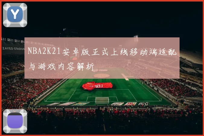 NBA2K21安卓版正式上线移动端适配与游戏内容解析