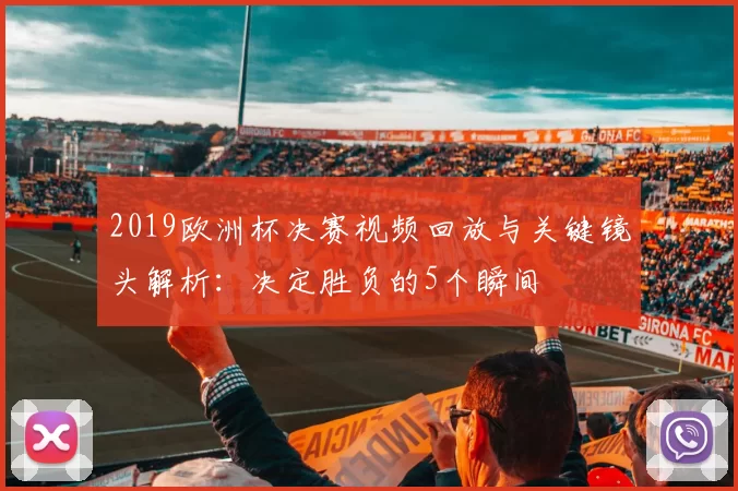 2019欧洲杯决赛视频回放与关键镜头解析：决定胜负的5个瞬间