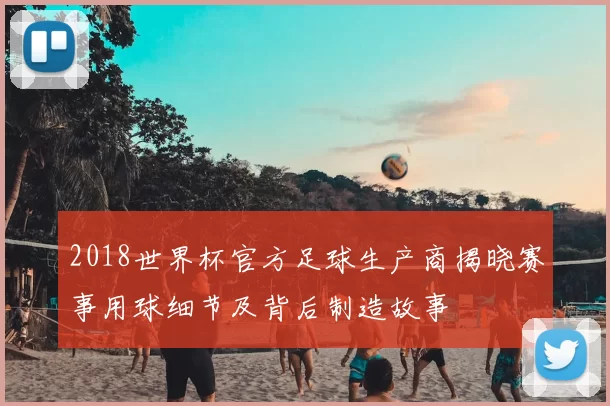 2018世界杯官方足球生产商揭晓赛事用球细节及背后制造故事