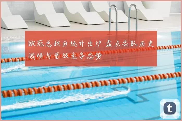 欧冠总积分统计出炉 盘点各队历史战绩与晋级竞争态势