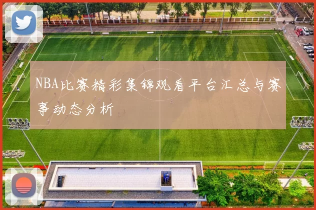 NBA比赛精彩集锦观看平台汇总与赛事动态分析