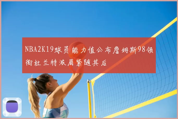 NBA2K19球员能力值公布詹姆斯98领衔杜兰特浓眉紧随其后