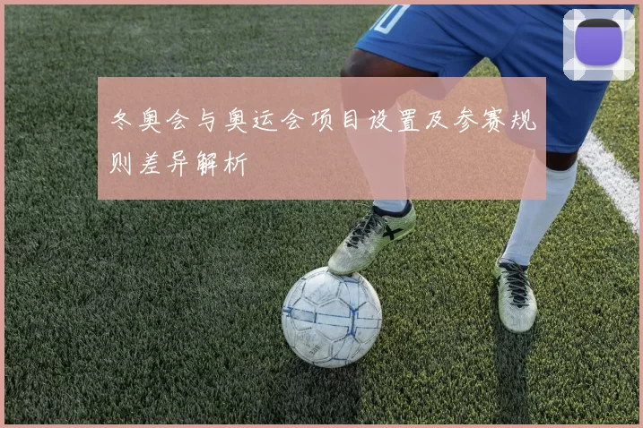 冬奥会与奥运会项目设置及参赛规则差异解析