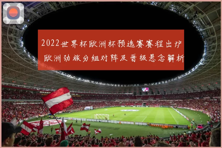 2022世界杯欧洲杯预选赛赛程出炉 欧洲劲旅分组对阵及晋级悬念解析