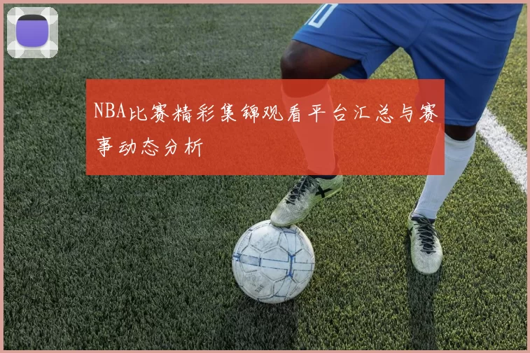 NBA比赛精彩集锦观看平台汇总与赛事动态分析