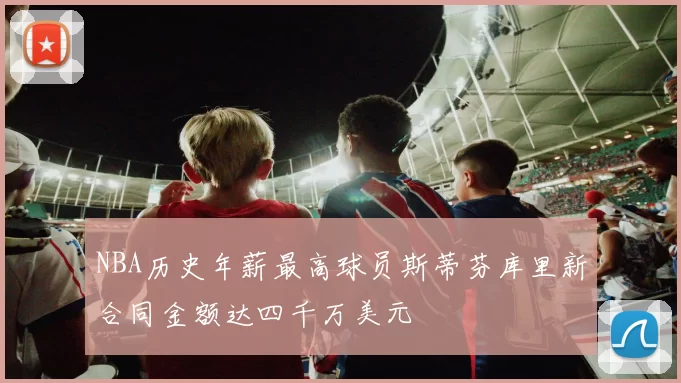NBA历史年薪最高球员斯蒂芬库里新合同金额达四千万美元