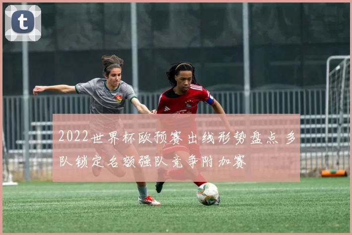 2022世界杯欧预赛出线形势盘点 多队锁定名额强队竞争附加赛