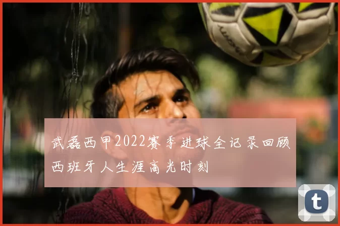 武磊西甲2022赛季进球全记录回顾西班牙人生涯高光时刻
