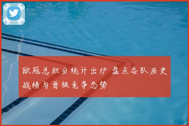 欧冠总积分统计出炉 盘点各队历史战绩与晋级竞争态势