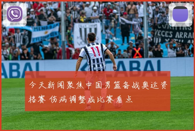 今天新闻聚焦中国男篮备战奥运资格赛 伤病调整成比赛看点
