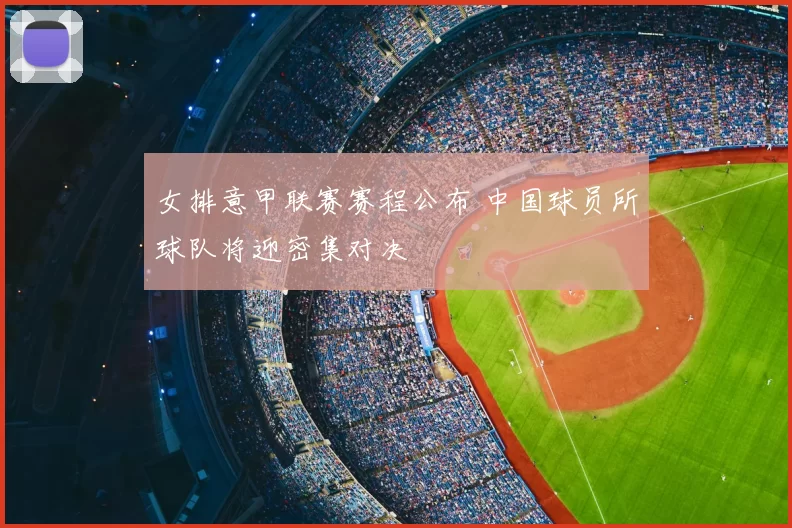 女排意甲联赛赛程公布 中国球员所球队将迎密集对决