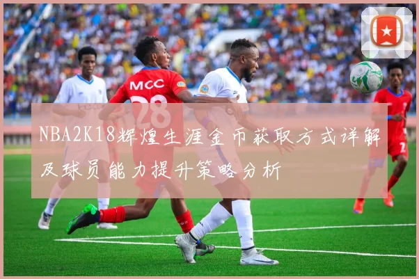 NBA2K18辉煌生涯金币获取方式详解及球员能力提升策略分析