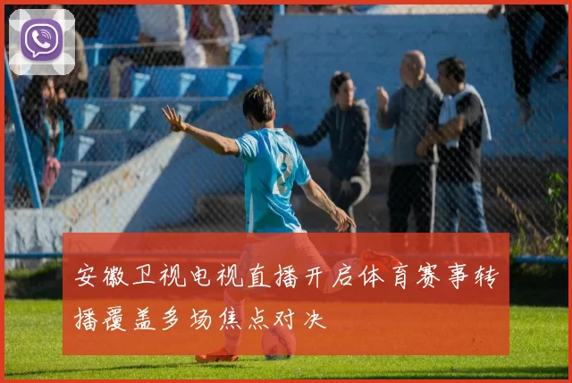 安徽卫视电视直播开启体育赛事转播覆盖多场焦点对决