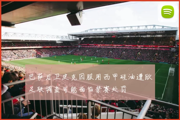 巴萨后卫皮克因服用西甲硅油遭欧足联调查可能面临禁赛处罚