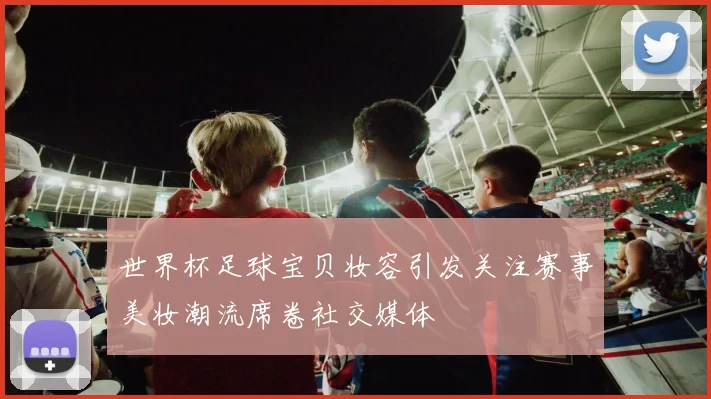 世界杯足球宝贝妆容引发关注赛事美妆潮流席卷社交媒体