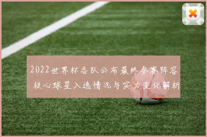 2022世界杯各队公布最终参赛阵容 核心球星入选情况与实力变化解析