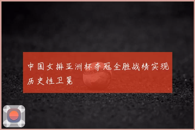 中国女排亚洲杯夺冠全胜战绩实现历史性卫冕