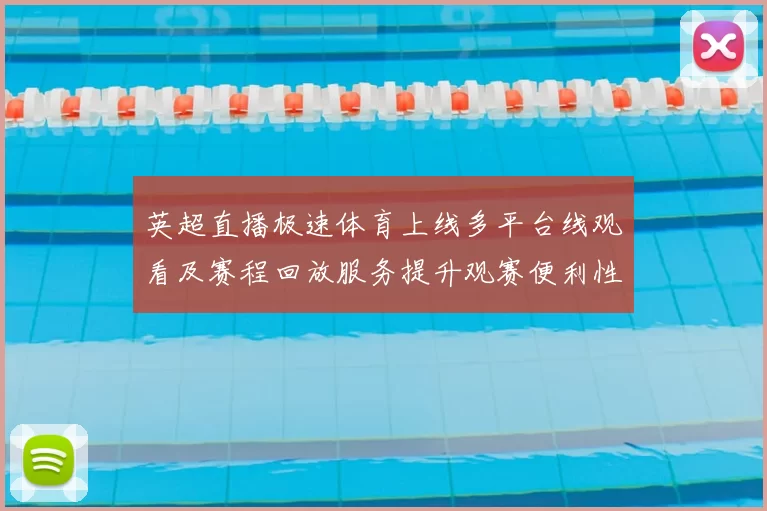 英超直播极速体育上线多平台线观看及赛程回放服务提升观赛便利性