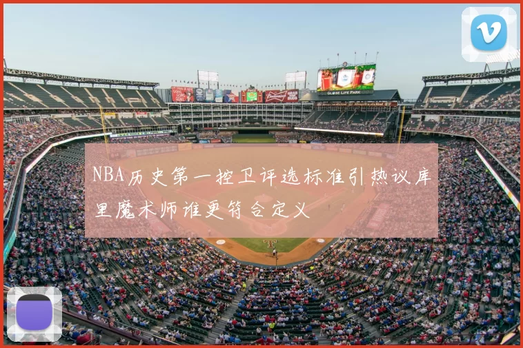 NBA历史第一控卫评选标准引热议库里魔术师谁更符合定义