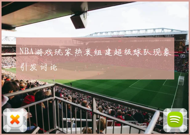 NBA游戏玩家热衷组建超级球队现象引发讨论
