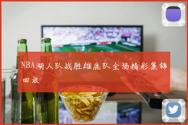 NBA湖人队战胜雄鹿队全场精彩集锦回放