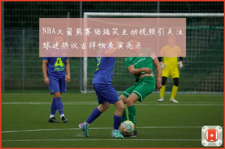 NBA火箭熊赛场搞笑互动视频引关注球迷热议吉祥物表演亮点