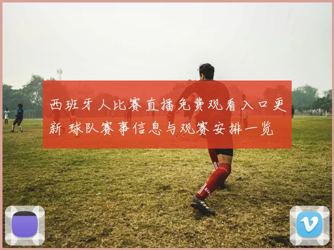 西班牙人比赛直播免费观看入口更新 球队赛事信息与观赛安排一览